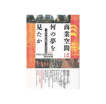 商業空間は何の夢を見たか　1960-2010年代の都市と建築