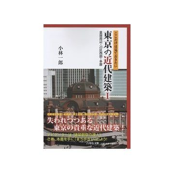 ここだけは見ておきたい東京の近代建築I　皇居周辺・23区西部・多摩