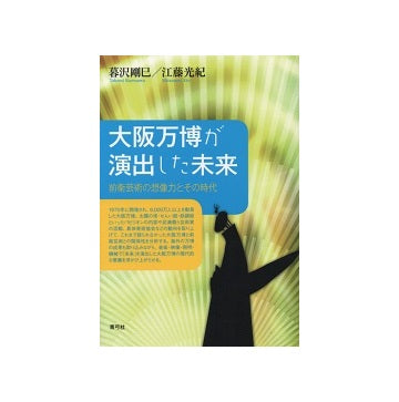 大阪万博が演出した未来　前衛芸術の想像力とその時代