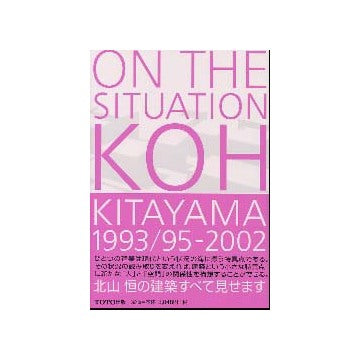 ON THE SITUATION KOH KITAYAMA 1993／95-2002
北山恒の全作品