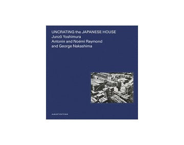 Uncrating the Japanese House : Junzo Yoshimura Antonin and Noemi Raymond and George Nakashima